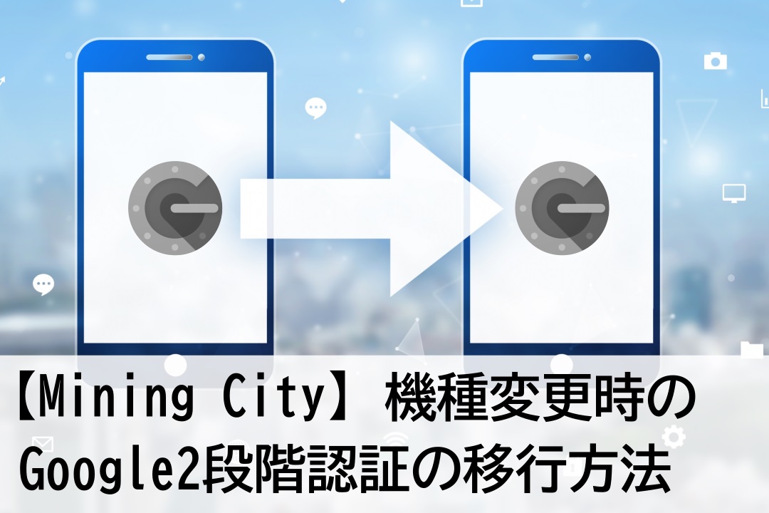 マイニングシティ-スマホを機種変更する際のGoogle2段階認証の移行方法